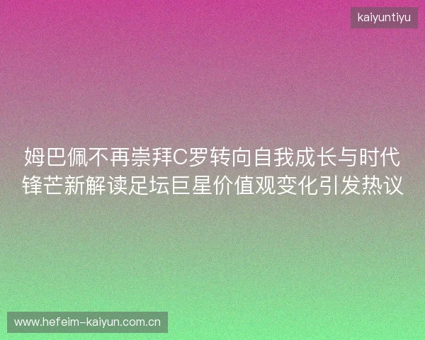 姆巴佩不再崇拜C罗转向自我成长与时代锋芒新解读足坛巨星价值观变化引发热议