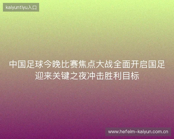 中国足球今晚比赛焦点大战全面开启国足迎来关键之夜冲击胜利目标