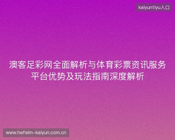 澳客足彩网全面解析与体育彩票资讯服务平台优势及玩法指南深度解析