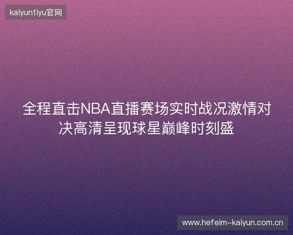 全程直击NBA直播赛场实时战况激情对决高清呈现球星巅峰时刻盛
