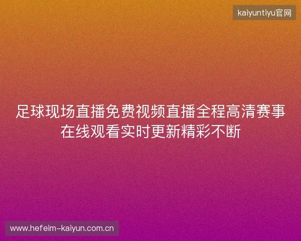 足球现场直播免费视频直播全程高清赛事在线观看实时更新精彩不断 足球现场直播免费视频直播全程高清赛事在线观看实时更新精彩不断