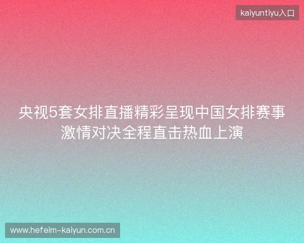央视5套女排直播精彩呈现中国女排赛事激情对决全程直击热血上演 央视5套女排直播精彩呈现中国女排赛事激情对决全程直击热血上演