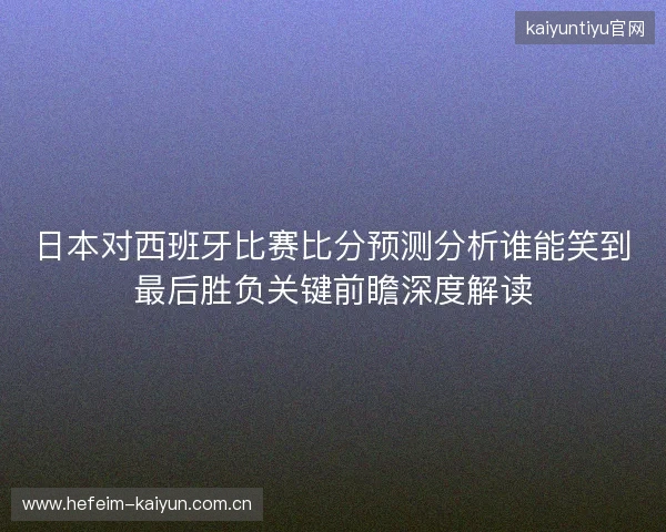 日本对西班牙比赛比分预测分析谁能笑到最后胜负关键前瞻深度解读 日本对西班牙比赛比分预测分析谁能笑到最后胜负关键前瞻深度解读