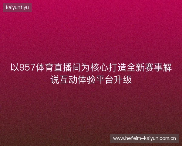 以957体育直播间为核心打造全新赛事解说互动体验平台升级 以957体育直播间为核心打造全新赛事解说互动体验平台升级