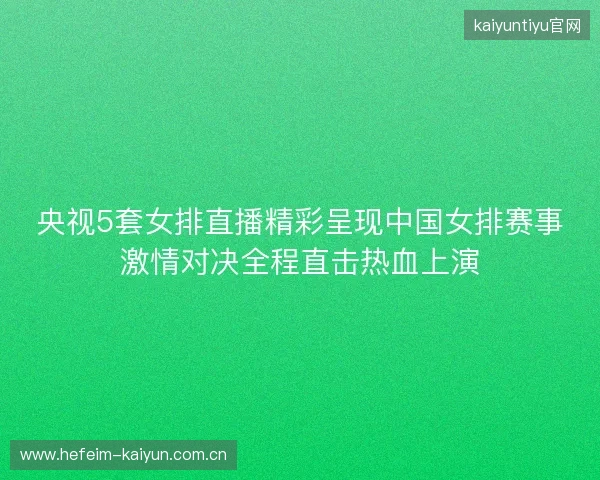 央视5套女排直播精彩呈现中国女排赛事激情对决全程直击热血上演 央视5套女排直播精彩呈现中国女排赛事激情对决全程直击热血上演