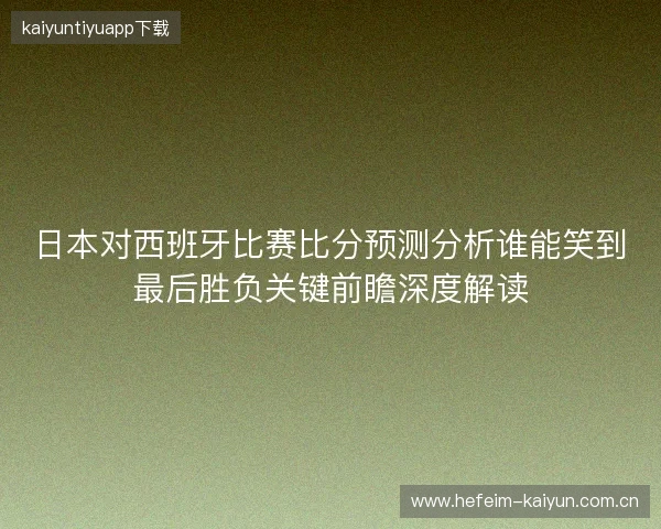 日本对西班牙比赛比分预测分析谁能笑到最后胜负关键前瞻深度解读 日本对西班牙比赛比分预测分析谁能笑到最后胜负关键前瞻深度解读