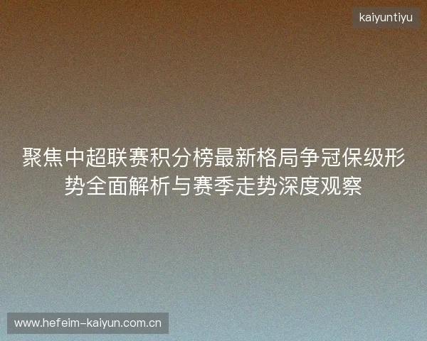 聚焦中超联赛积分榜最新格局争冠保级形势全面解析与赛季走势深度观察 聚焦中超联赛积分榜最新格局争冠保级形势全面解析与赛季走势深度观察