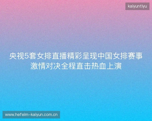 央视5套女排直播精彩呈现中国女排赛事激情对决全程直击热血上演 央视5套女排直播精彩呈现中国女排赛事激情对决全程直击热血上演