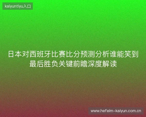 日本对西班牙比赛比分预测分析谁能笑到最后胜负关键前瞻深度解读 日本对西班牙比赛比分预测分析谁能笑到最后胜负关键前瞻深度解读
