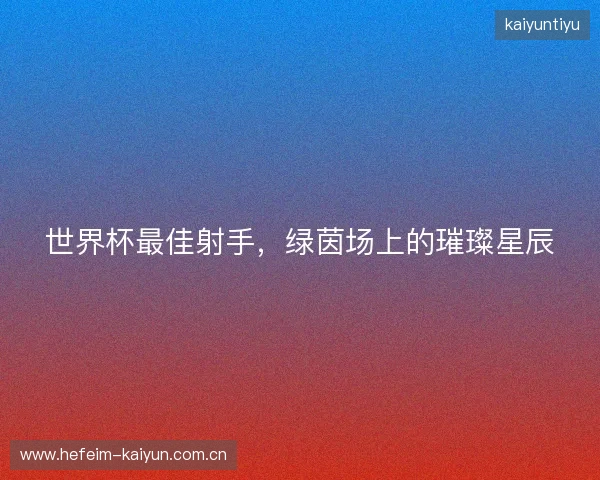 世界杯最佳射手，绿茵场上的璀璨星辰
