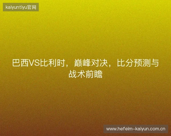 巴西VS比利时,巅峰对决,比分预测与战术前瞻 巴西VS比利时,巅峰对决,比分预测与战术前瞻